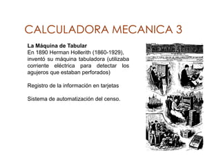 CALCULADORA MECANICA 3
La Máquina de Tabular
En 1890 Herman Hollerith (1860-1929),
inventó su máquina tabuladora (utilizab...