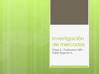 Investigación
de mercados
Clase 2 – Publicidad AIEP –
Pablo Segovia A.
 
