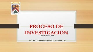 PROCESO DE
INVESTIGACIONPREPARADO POR:
LIC. WILLIAM LEONEL OROZCO FUENTES CPA
 