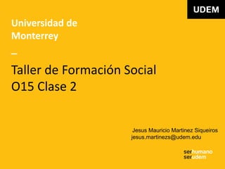Universidad de
Monterrey
_
Taller de Formación Social
O15 Clase 2
Jesus Mauricio Martinez Siqueiros
jesus.martinezs@udem.edu
 