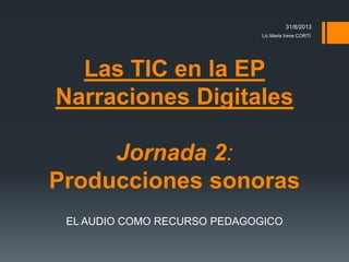 Las TIC en la EP
Narraciones Digitales
Jornada 2:
Producciones sonoras
EL AUDIO COMO RECURSO PEDAGOGICO
31/8/2013
Lic.Maria Irene CORTI
 