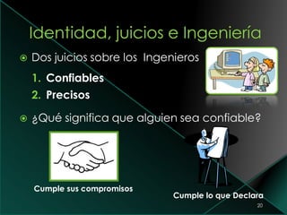  Dos juicios sobre los Ingenieros
1. Confiables
2. Precisos
 ¿Qué significa que alguien sea confiable?
20
Cumple lo que Declara
Cumple sus compromisos
 
