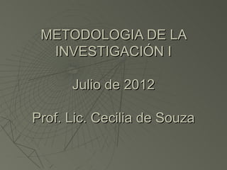 METODOLOGIA DE LA
  INVESTIGACIÓN I

      Julio de 2012

Prof. Lic. Cecilia de Souza
 