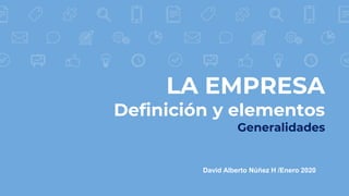 LA EMPRESA
Definición y elementos
Generalidades
David Alberto Núñez H /Enero 2020
 