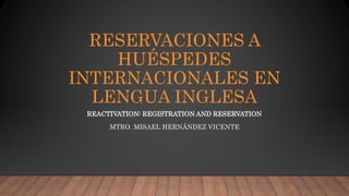 RESERVACIONES A
HUÉSPEDES
INTERNACIONALES EN
LENGUA INGLESA
REACTIVATION: REGISTRATION AND RESERVATION
MTRO. MISAEL HERNÁNDEZ VICENTE
 