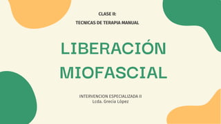 INTERVENCION ESPECIALIZADA II
Lcda. Grecia López
LIBERACIÓN
MIOFASCIAL
CLASE II:
TECNICAS DE TERAPIA MANUAL
 