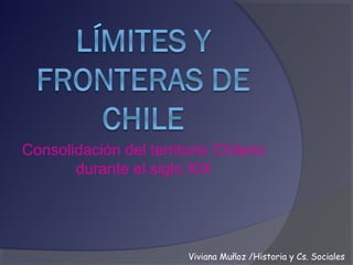 Consolidación del territorio Chileno
durante el siglo XIX
Viviana Muñoz /Historia y Cs. Sociales
 