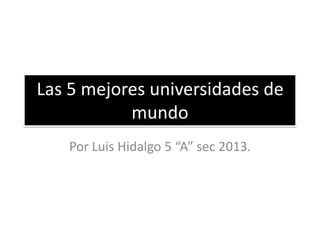 Las 5 mejores universidades de
mundo
Por Luis Hidalgo 5 “A” sec 2013.

 
