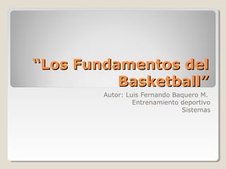 ““Los Fundamentos delLos Fundamentos del
Basketball”Basketball”
Autor: Luis Fernando Baquero M.
Entrenamiento deportivo
Sistemas
 