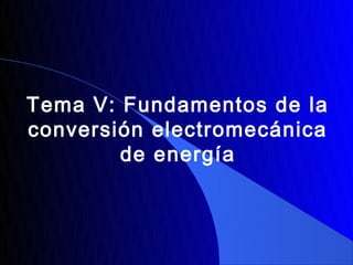 Tema V: Fundamentos de la
conversión electromecánica
        de energía
 