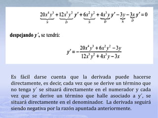 Es fácil darse cuenta que la derivada puede hacerse
directamente, es decir, cada vez que se derive un término que
no tenga y´ se situará directamente en el numerador y cada
vez que se derive un término que halle asociado a y´, se
situará directamente en el denominador. La derivada seguirá
siendo negativa por la razón apuntada anteriormente.
 
