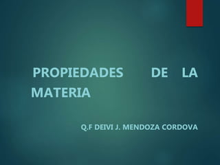 PROPIEDADES DE LA
MATERIA
Q.F DEIVI J. MENDOZA CORDOVA
 