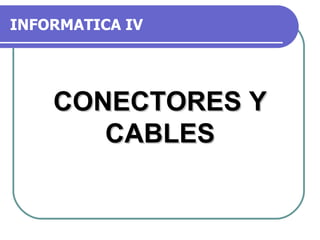 INFORMATICA IV CONECTORES Y CABLES 