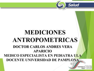 MEDICIONES
ANTROPOMETRICAS
DOCTOR CARLOS ANDRES VERADOCTOR CARLOS ANDRES VERA
APARICIOAPARICIO
MEDICO ESPECIALISTA EN PEDIATRA ULA
DOCENTE UNIVERSIDAD DE PAMPLONA
 