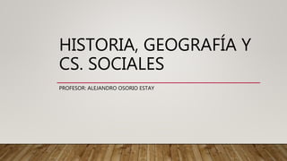 HISTORIA, GEOGRAFÍA Y
CS. SOCIALES
PROFESOR: ALEJANDRO OSORIO ESTAY
 