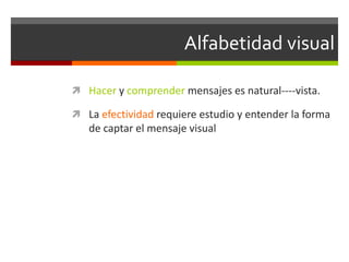 Alfabetidad visual
 Hacer y comprender mensajes es natural----vista.
 La efectividad requiere estudio y entender la forma

de captar el mensaje visual

 