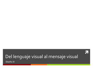 Del lenguaje visual al mensaje visual
Diseño III



 