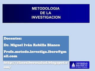 METODOLOGIA
                  DE LA
              INVESTIGACION




Docentes:
Dr. Miguel Iván Rebilla Blanco
Profe.metodo.investiga.ibero@gm
ail.com
http://clasesiberosalud.blogspot.c
om/
 