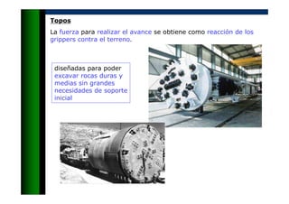 Topos
La fuerza para realizar el avance se obtiene como reacción de los
grippers contra el terreno.
diseñadas para poder
excavar rocas duras y
medias sin grandes
necesidades de soporte
inicial
 