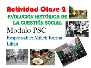 Actividad Clase 2
Evolución Histórica de
la Cuestión Social
Modulo PSC
Responsable: Milich Karina
Lilian
 