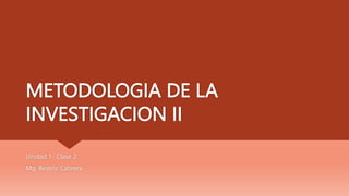 METODOLOGIA DE LA
INVESTIGACION II
Unidad 1- Clase 2
Mg. Beatriz Cabrera
 