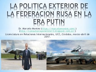 Dr. Marcelo Montes (https://marcelomontes.com/)
(http://consultoriayanalisisrrii.blogspot.com.ar/)
Licenciatura en Relaciones Internacionales, UCC, Córdoba, marzo-abril de
2017.
 