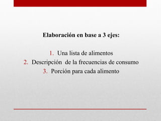 Elaboración en base a 3 ejes:
1. Una lista de alimentos
2. Descripción de la frecuencias de consumo
3. Porción para cada alimento
 