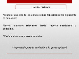 *Elaborar una lista de los alimentos más consumidos por el paciente
(o población)
*Incluir alimentos relevantes desde aporte nutricional y
consumo.
*Excluir alimentos poco consumidos
**Apropiado para la población a la que se aplicará
Consideraciones
 