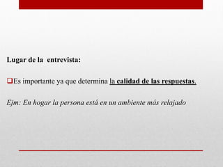 Lugar de la entrevista:
Es importante ya que determina la calidad de las respuestas.
Ejm: En hogar la persona está en un ambiente más relajado
 