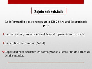 Sujeto entrevistado
La información que se recoge en la ER 24 hrs está determinada
por:
La motivación y las ganas de colaborar del paciente entrevistado.
La habilidad de recordar (*edad)
Capacidad para describir en forma precisa el consumo de alimentos
del día anterior.
 