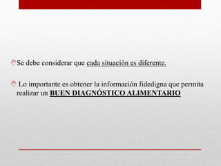 Se debe considerar que cada situación es diferente.
 Lo importante es obtener la información fidedigna que permita
realizar un BUEN DIAGNÓSTICO ALIMENTARIO
 