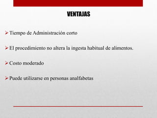 VENTAJAS
Tiempo de Administración corto
El procedimiento no altera la ingesta habitual de alimentos.
Costo moderado
Puede utilizarse en personas analfabetas
 