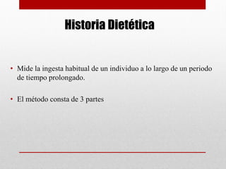 Historia Dietética
• Mide la ingesta habitual de un individuo a lo largo de un periodo
de tiempo prolongado.
• El método consta de 3 partes
 