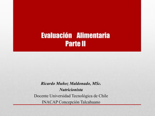 Evaluación Alimentaria
Parte II
Ricardo Muñoz Maldonado, MSc.
Nutricionista
Docente Universidad Tecnológica de Chile
INACAP Concepción Talcahuano
 