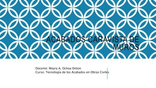 ACABADOS CARAVISTA DE
MUROS
Docente: Mayra A. Ochoa Onton
Curso: Tecnología de los Acabados en Obras Civiles
 
