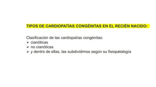 TIPOS DE CARDIOPATÍAS CONGÉNITAS EN EL RECIÉN NACIDO:
Clasificación de las cardiopatías congénitas:
 cianóticas
 no cianóticas
 y dentro de ellas, las subdividimos según su fisiopatología
 