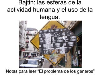 Bajtin: las esferas de la
actividad humana y el uso de la
              lengua.




Notas para leer “El problema de los géneros”
 