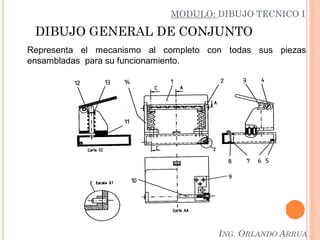 DIBUJO GENERAL DE CONJUNTO
Representa el mecanismo al completo con todas sus piezas
ensambladas para su funcionamiento.
MODULO: DIBUJO TECNICO I
ING. ORLANDO ARRUA
 