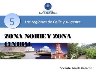 5

Las regiones de Chile y su gente

ZONA NORT Y ZONA
E
CE RAL
NT

Docente: Nicole Gallardo

 