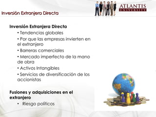 Inversión Extranjera Directa Tendencias globales Por que las empresas invierten en el extranjero Barreras comerciales Mercado imperfecto de la mano de obra Activos Intangibles Servicios de diversificación de los accionistas Fusiones y adquisiciones en el extranjero Riesgo políticos Inversión Extranjera Directa 