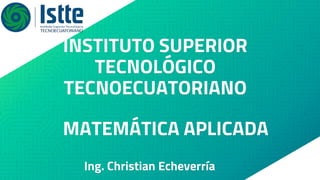 INSTITUTO SUPERIOR
TECNOLÓGICO
TECNOECUATORIANO
Ing. Christian Echeverría
MATEMÁTICA APLICADA
 