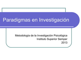 Paradigmas en Investigación
Metodología de la Investigación Psicológica
Instituto Superior Semper
2013
 