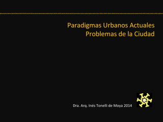 Paradigmas Urbanos Actuales
Problemas de la Ciudad
Dra. Arq. Inés Tonelli de Moya 2014Dra. Arq. Inés Tonelli de Moya 2014
 