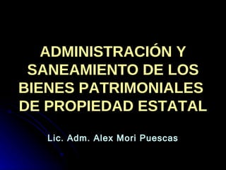 ADMINISTRACIÓN Y SANEAMIENTO DE LOS BIENES PATRIMONIALES  DE PROPIEDAD ESTATAL Lic. Adm. Alex Mori Puescas 