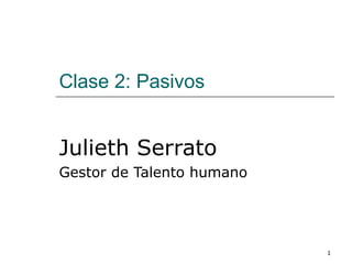 Clase 2: Pasivos


Julieth Serrato
Gestor de Talento humano




                           1
 