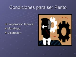 Condiciones para ser PeritoCondiciones para ser Perito
Preparación técnicaPreparación técnica
MoralidadMoralidad
DiscreciónDiscreción
 