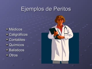 Ejemplos de PeritosEjemplos de Peritos
MédicosMédicos
CaligráficosCaligráficos
ContablesContables
QuímicosQuímicos
BalísticosBalísticos
OtrosOtros
 