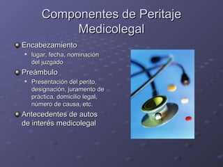 Componentes de PeritajeComponentes de Peritaje
MedicolegalMedicolegal
EncabezamientoEncabezamiento

lugar, fecha, nominaciónlugar, fecha, nominación
del juzgadodel juzgado
PreámbuloPreámbulo

Presentación del perito,Presentación del perito,
designación, juramento dedesignación, juramento de
práctica, domicilio legal,práctica, domicilio legal,
número de causa, etc.número de causa, etc.
Antecedentes de autosAntecedentes de autos
de interés medicolegalde interés medicolegal
 