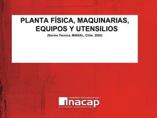 PLANTA FÍSICA, MAQUINARIAS,
EQUIPOS Y UTENSILIOS
(Norma Técnica, MINSAL, Chile. 2005)
 
