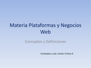 Materia Plataformas y Negocios
Web
Conceptos y Definiciones
Facilitadora: Lcda. Emelin A Pérez R
 